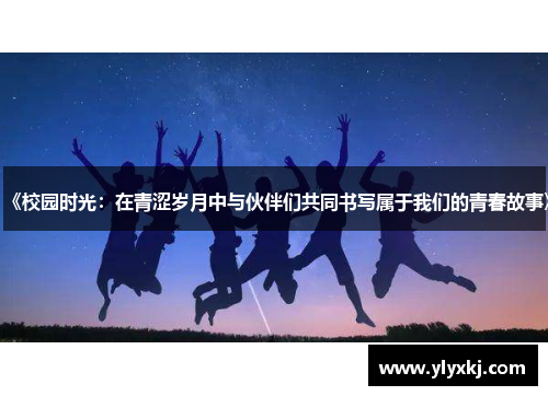 《校园时光：在青涩岁月中与伙伴们共同书写属于我们的青春故事》